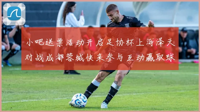小吧送票活动开启足协杯上海泽天对战成都蓉城快来参与互动赢取球票