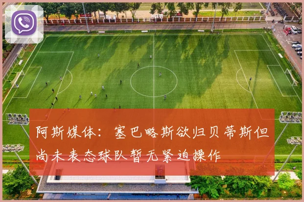 阿斯媒体：塞巴略斯欲归贝蒂斯但尚未表态球队暂无紧迫操作